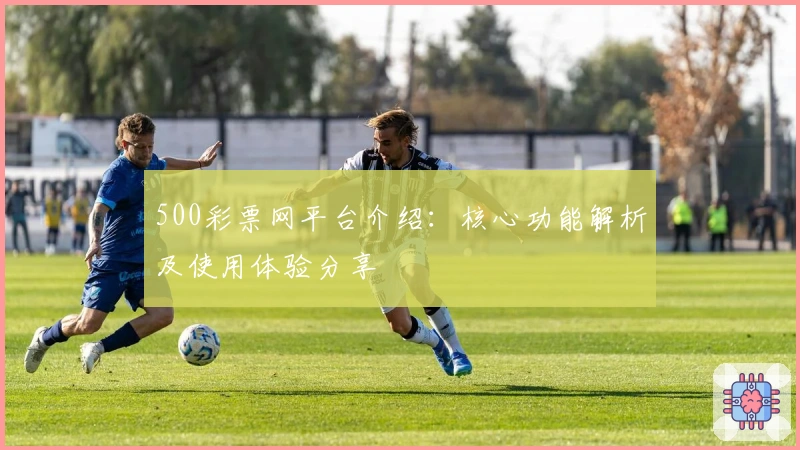 500彩票网平台介绍：核心功能解析及使用体验分享