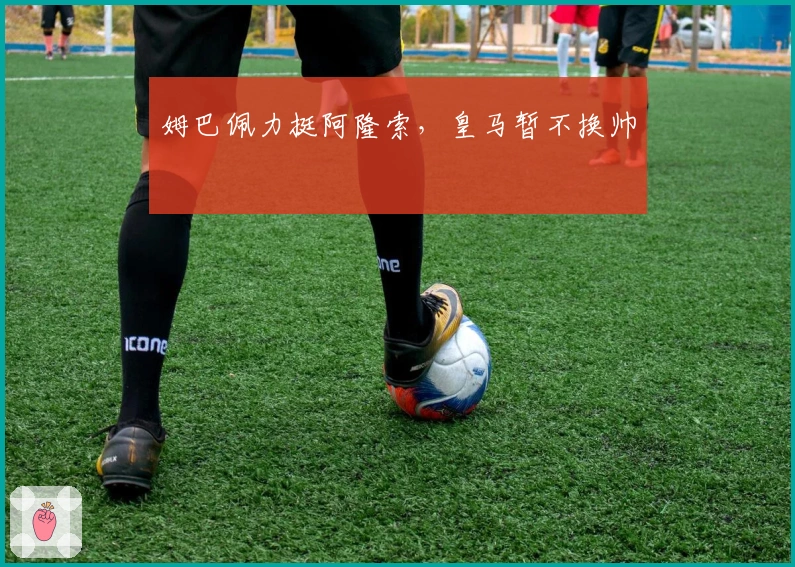 姆巴佩力挺阿隆索，皇马暂不换帅