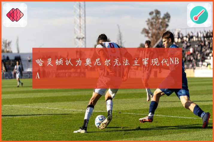 哈灵顿认为奥尼尔无法主宰现代NBA