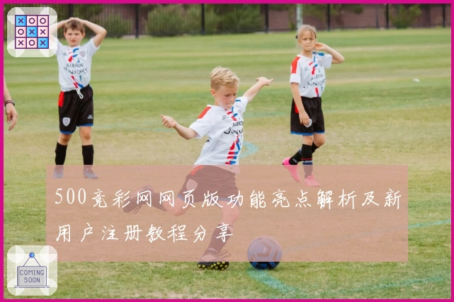 500竞彩网网页版功能亮点解析及新用户注册教程分享