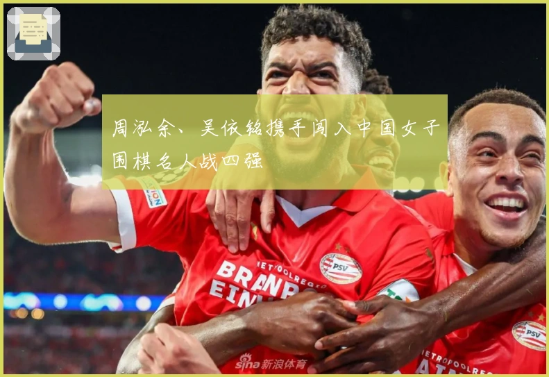 周泓余、吴依铭携手闯入中国女子围棋名人战四强