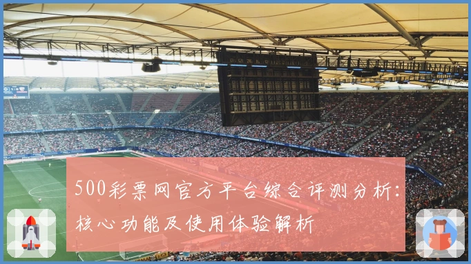 500彩票网官方平台综合评测分析：核心功能及使用体验解析