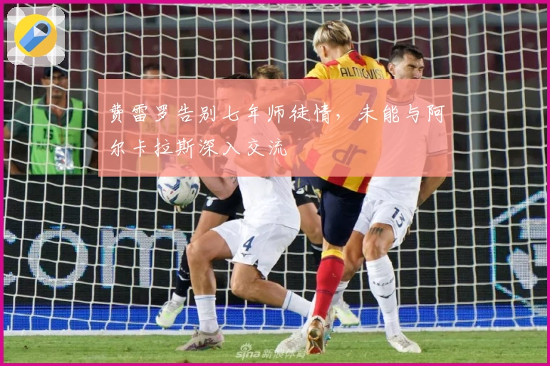 费雷罗告别七年师徒情，未能与阿尔卡拉斯深入交流