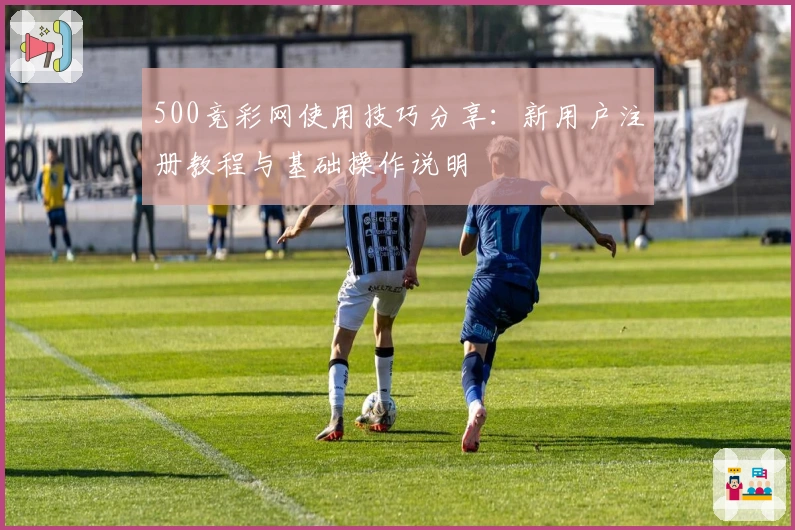 500竞彩网使用技巧分享：新用户注册教程与基础操作说明