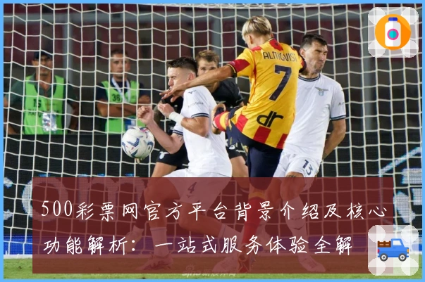 500彩票网官方平台背景介绍及核心功能解析：一站式服务体验全解