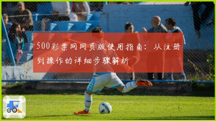 500彩票网网页版使用指南：从注册到操作的详细步骤解析