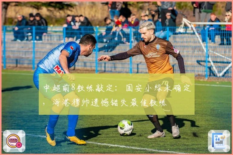 中超前8教练敲定：国安小绿未确定，海港穆帅遗憾错失最佳教练