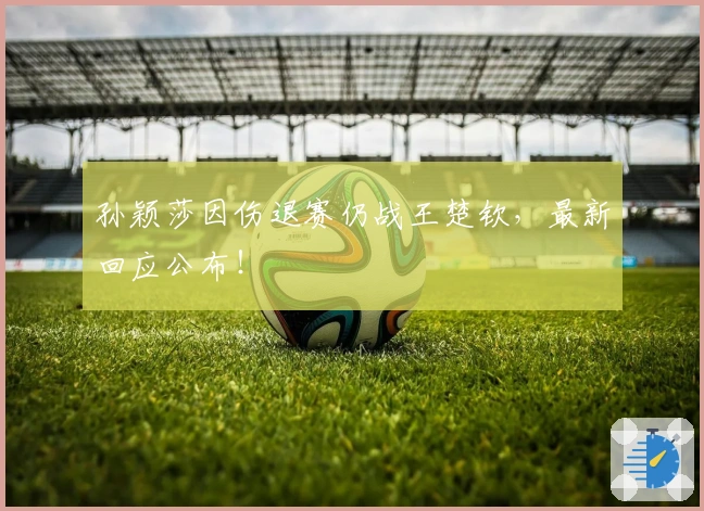 孙颖莎因伤退赛仍战王楚钦，最新回应公布！