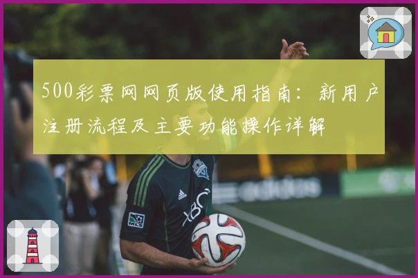 500彩票网网页版使用指南：新用户注册流程及主要功能操作详解