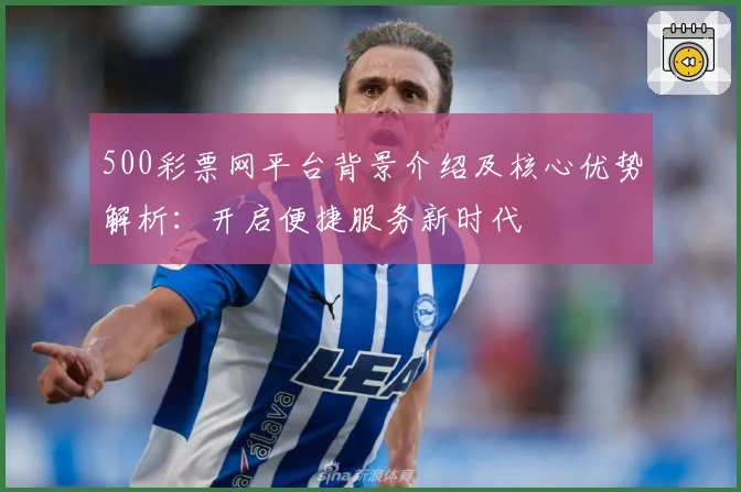 500彩票网平台背景介绍及核心优势解析:开启便捷服务新时代