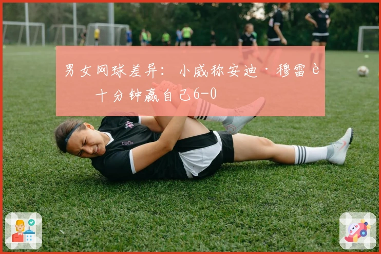 男女网球差异：小威称安迪·穆雷能十分钟赢自己6-0