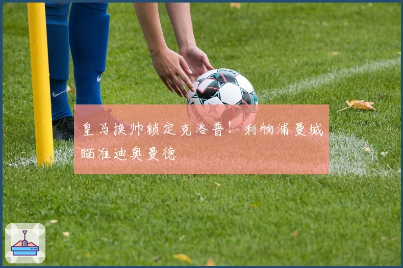 皇马换帅锁定克洛普！利物浦曼城瞄准迪奥曼德