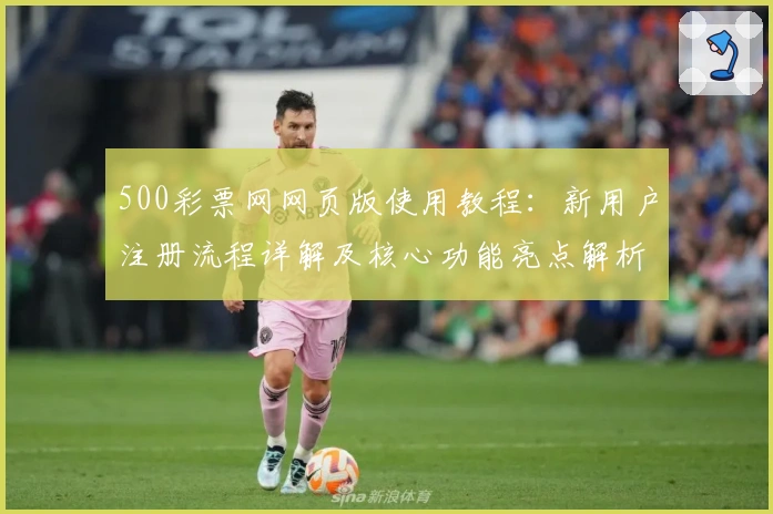 500彩票网网页版使用教程：新用户注册流程详解及核心功能亮点解析