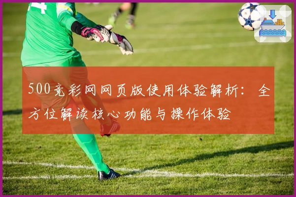 500竞彩网网页版使用体验解析：全方位解读核心功能与操作体验