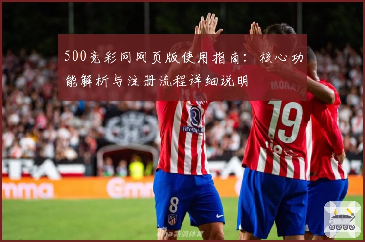 500竞彩网网页版使用指南:核心功能解析与注册流程详细说明