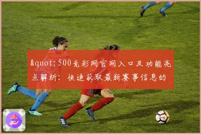 "500竞彩网官网入口及功能亮点解析：快速获取最新赛事信息的实用指南"
