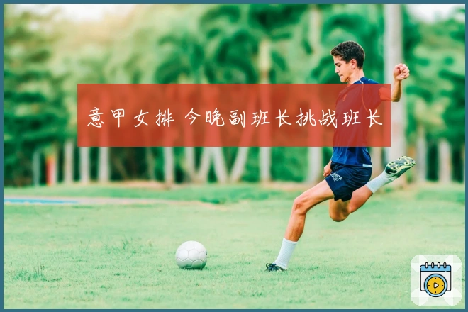 意甲女排 今晚副班长挑战班长