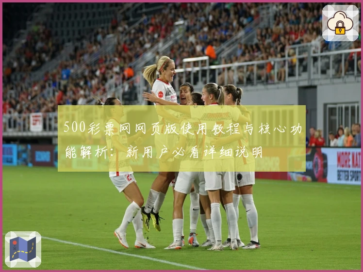 500彩票网网页版使用教程与核心功能解析：新用户必看详细说明