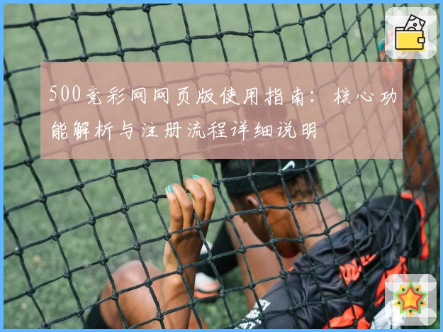500竞彩网网页版使用指南：核心功能解析与注册流程详细说明