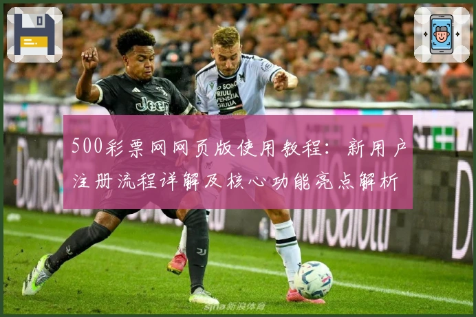 500彩票网网页版使用教程：新用户注册流程详解及核心功能亮点解析