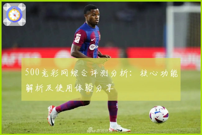 500竞彩网综合评测分析：核心功能解析及使用体验分享