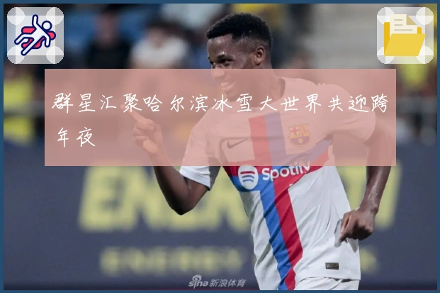 群星汇聚哈尔滨冰雪大世界共迎跨年夜