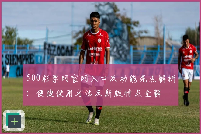 500彩票网官网入口及功能亮点解析：便捷使用方法及新版特点全解