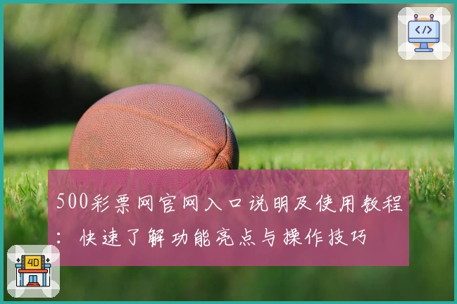 500彩票网官网入口说明及使用教程：快速了解功能亮点与操作技巧