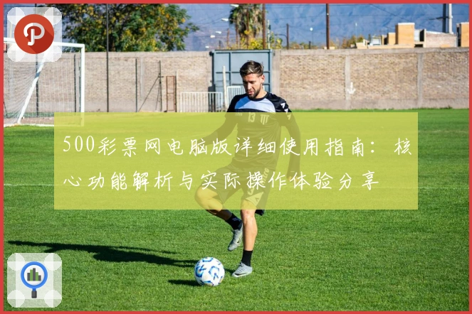 500彩票网电脑版详细使用指南：核心功能解析与实际操作体验分享