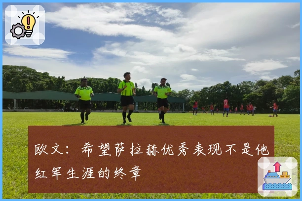 欧文：希望萨拉赫优秀表现不是他红军生涯的终章