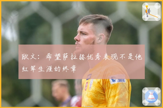 欧文：希望萨拉赫优秀表现不是他红军生涯的终章