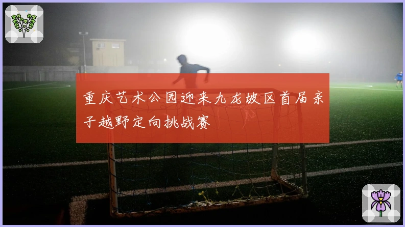 重庆艺术公园迎来九龙坡区首届亲子越野定向挑战赛