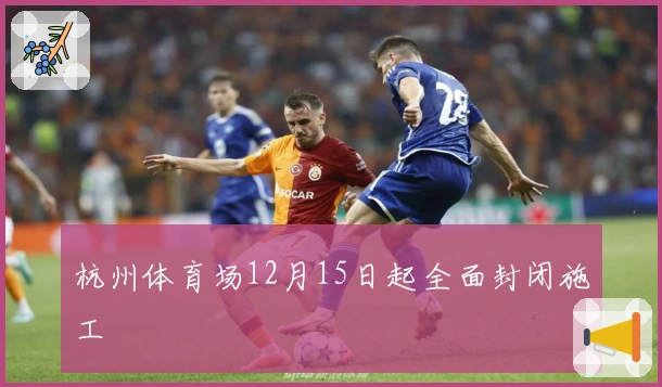 杭州体育场12月15日起全面封闭施工