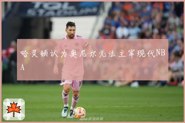 哈灵顿认为奥尼尔无法主宰现代NBA