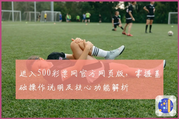 进入500彩票网官方网页版,掌握基础操作说明及核心功能解析