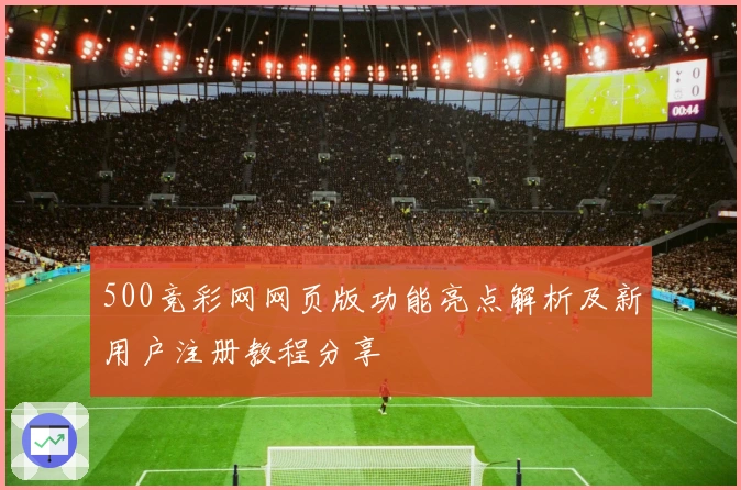 500竞彩网网页版功能亮点解析及新用户注册教程分享
