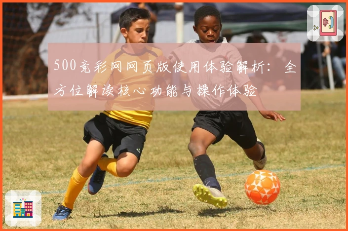 500竞彩网网页版使用体验解析：全方位解读核心功能与操作体验