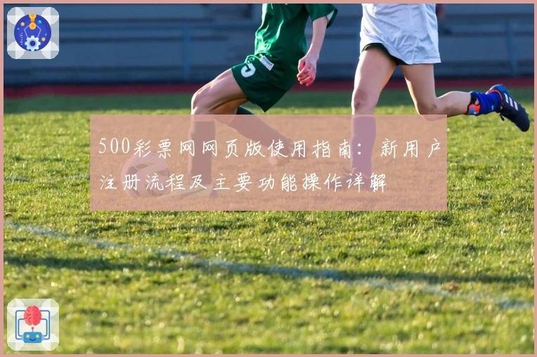 500彩票网网页版使用指南：新用户注册流程及主要功能操作详解