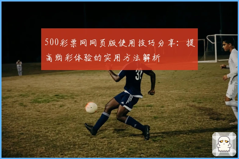 500彩票网网页版使用技巧分享：提高购彩体验的实用方法解析