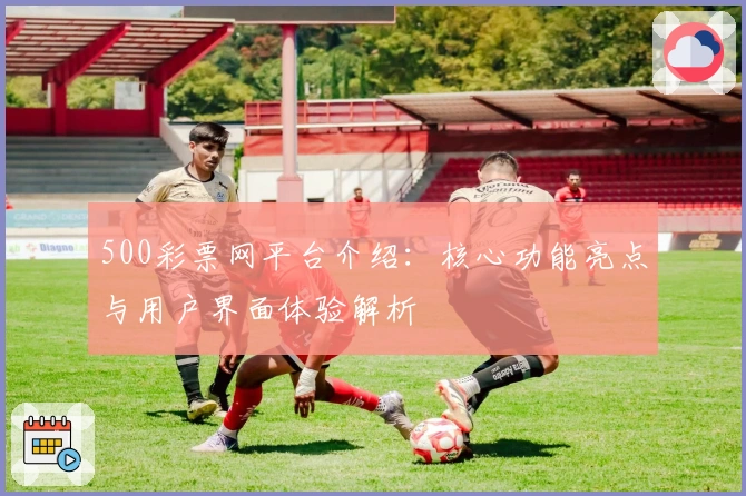 500彩票网平台介绍：核心功能亮点与用户界面体验解析