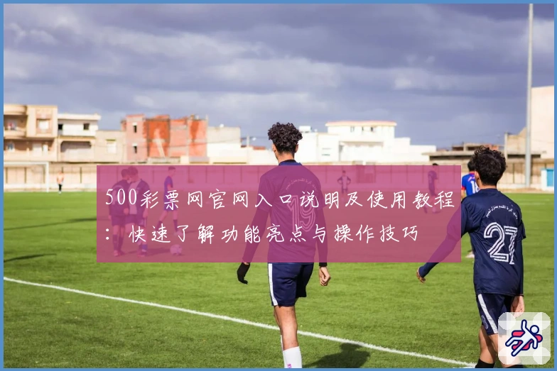 500彩票网官网入口说明及使用教程:快速了解功能亮点与操作技巧