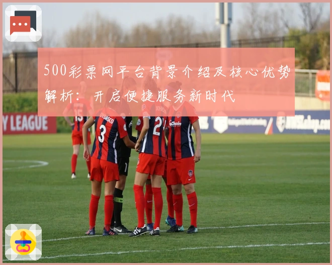 500彩票网平台背景介绍及核心优势解析：开启便捷服务新时代