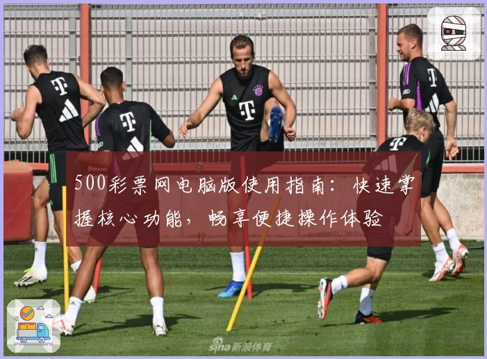 500彩票网电脑版使用指南：快速掌握核心功能，畅享便捷操作体验