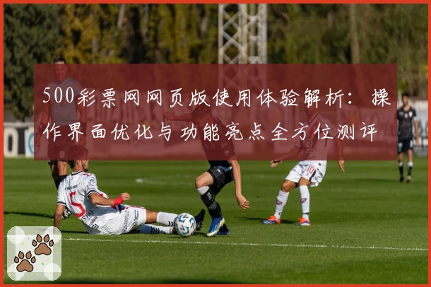500彩票网网页版使用体验解析:操作界面优化与功能亮点全方位测评