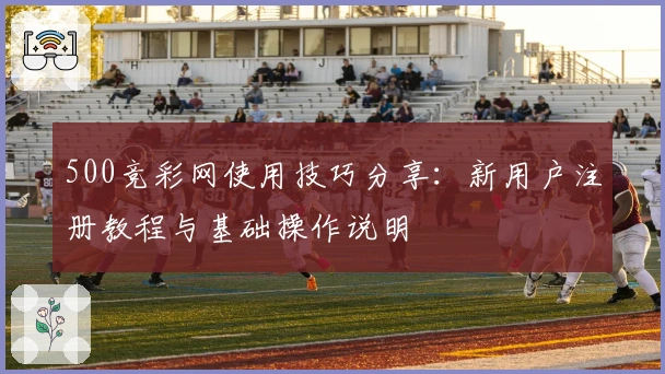 500竞彩网使用技巧分享:新用户注册教程与基础操作说明