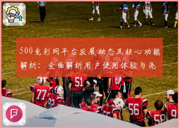 500竞彩网平台发展动态及核心功能解析：全面解析用户使用体验与亮点功能