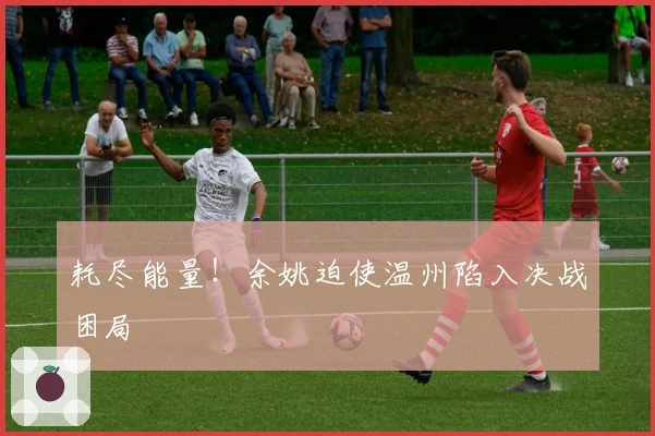 耗尽能量！余姚迫使温州陷入决战困局