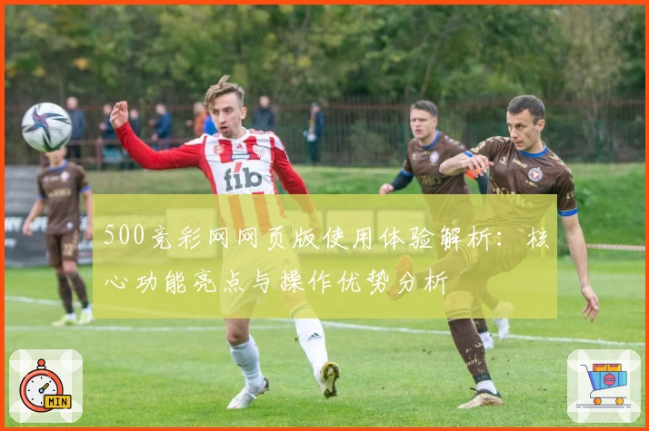 500竞彩网网页版使用体验解析:核心功能亮点与操作优势分析